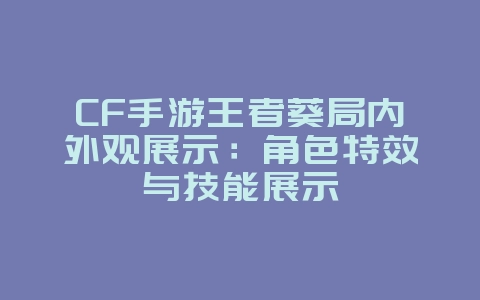 CF手游王者葵局内外观展示：角色特效与技能展示_游戏资讯_36397绿色下载网