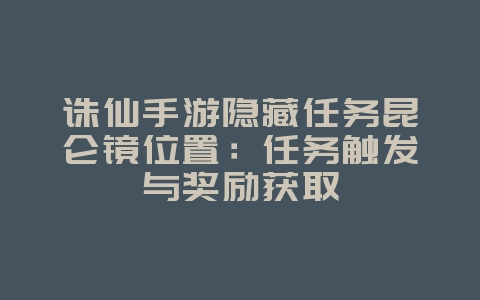诛仙手游隐藏任务昆仑镜位置：任务触发与奖励获取_游戏攻略_36397绿色下载网