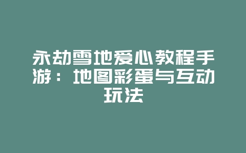 永劫雪地爱心教程手游：地图彩蛋与互动玩法_游戏攻略_36397绿色下载网