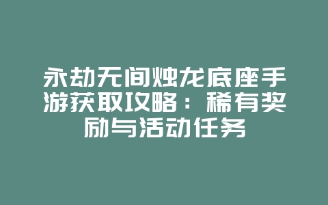 永劫无间烛龙底座手游获取攻略：稀有奖励与活动任务_游戏攻略_36397绿色下载网
