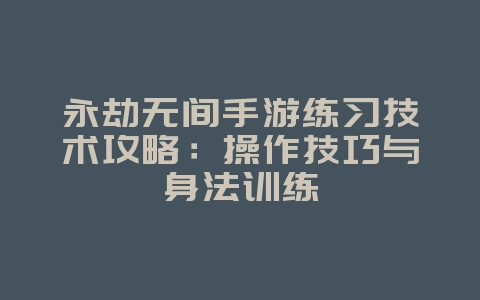 永劫无间手游练习技术攻略:操作技巧与身法训练_游戏攻略_36397绿色下载网 永劫无间手游练习技术攻略:操作技巧与身法训练_游戏攻略_36397绿色下载网