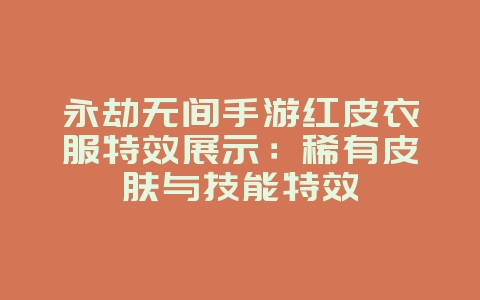 永劫无间手游红皮衣服特效展示：稀有皮肤与技能特效_游戏资讯_36397绿色下载网