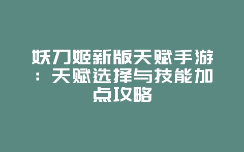 妖刀姬新版天赋手游：天赋选择与技能加点攻略_游戏攻略_36397绿色下载网