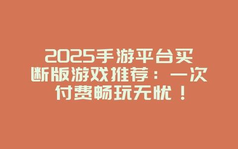 2025手游平台买断版游戏推荐：一次付费畅玩无忧！_新游动态_36397绿色下载网