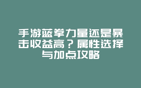 手游蓝拳力量还是暴击收益高?属性选择与加点攻略_游戏攻略_36397绿色下载网 手游蓝拳力量还是暴击收益高?属性选择与加点攻略_游戏攻略_36397绿色下载网