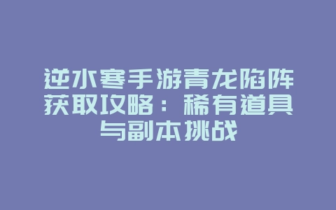 逆水寒手游青龙陷阵获取攻略:稀有道具与副本挑战_游戏攻略_36397绿色下载网 逆水寒手游青龙陷阵获取攻略:稀有道具与副本挑战_游戏攻略_36397绿色下载网