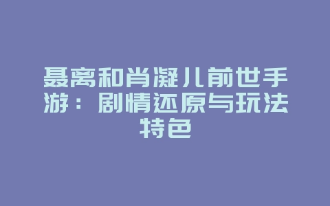 聂离和肖凝儿前世手游:剧情还原与玩法特色_游戏资讯_36397绿色下载网 聂离和肖凝儿前世手游:剧情还原与玩法特色_游戏资讯_36397绿色下载网