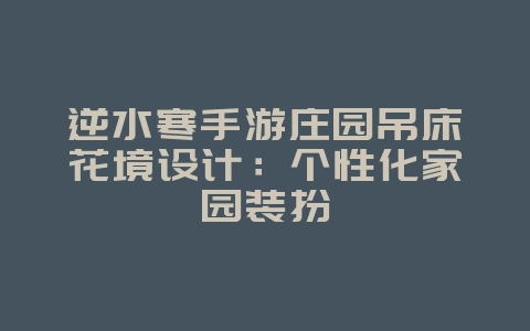 逆水寒手游庄园吊床花境设计：个性化家园装扮_游戏攻略_36397绿色下载网