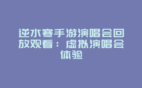 逆水寒手游演唱会回放观看：虚拟演唱会体验_游戏资讯_36397绿色下载网