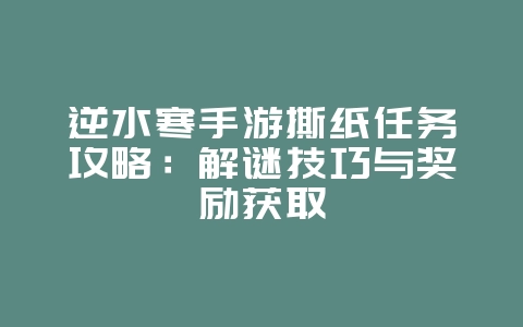 逆水寒手游撕纸任务攻略：解谜技巧与奖励获取_游戏攻略_36397绿色下载网