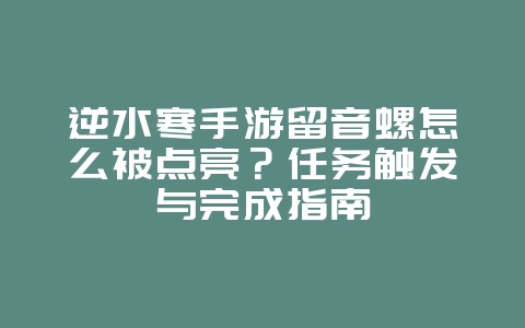 逆水寒手游留音螺怎么被点亮？任务触发与完成指南_游戏攻略_36397绿色下载网