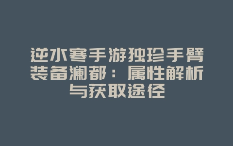 逆水寒手游独珍手臂装备澜都：属性解析与获取途径_游戏攻略_36397绿色下载网