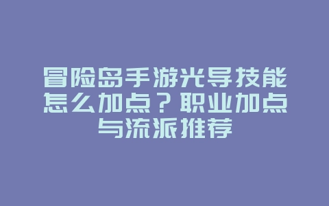 冒险岛手游光导技能怎么加点？职业加点与流派推荐_游戏攻略_36397绿色下载网