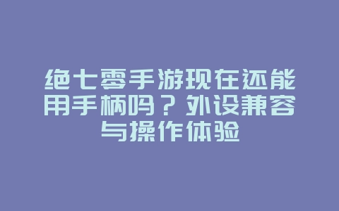 绝七零手游现在还能用手柄吗？外设兼容与操作体验_游戏资讯_36397绿色下载网