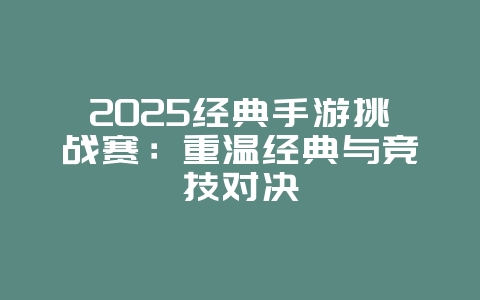 2025经典手游挑战赛:重温经典与竞技对决_游戏资讯_36397绿色下载网 2025经典手游挑战赛:重温经典与竞技对决_游戏资讯_36397绿色下载网