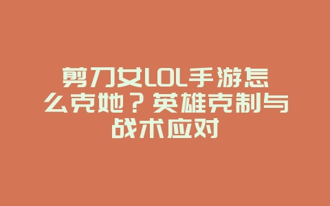 剪刀女LOL手游怎么克她?英雄克制与战术应对_游戏攻略_36397绿色下载网 剪刀女LOL手游怎么克她?英雄克制与战术应对_游戏攻略_36397绿色下载网