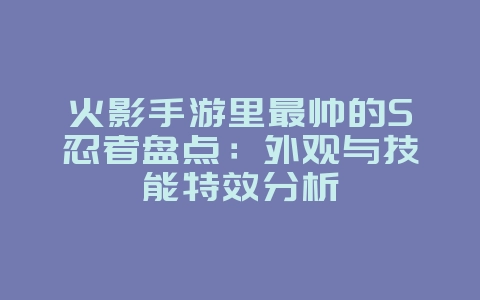 火影手游里最帅的S忍者盘点:外观与技能特效分析_游戏资讯_36397绿色下载网 火影手游里最帅的S忍者盘点:外观与技能特效分析_游戏资讯_36397绿色下载网