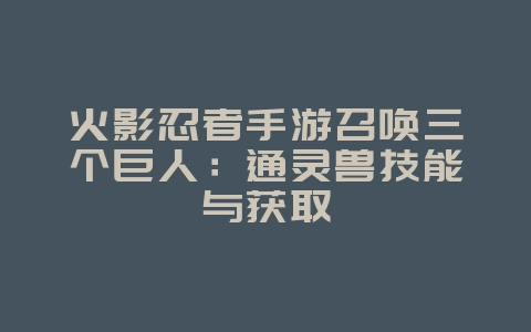 火影忍者手游召唤三个巨人:通灵兽技能与获取_游戏攻略_36397绿色下载网 火影忍者手游召唤三个巨人:通灵兽技能与获取_游戏攻略_36397绿色下载网
