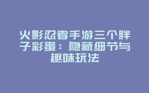 火影忍者手游三个胖子彩蛋：隐藏细节与趣味玩法_游戏资讯_36397绿色下载网