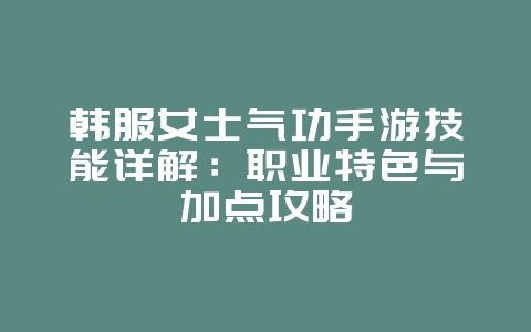 韩服女士气功手游技能详解：职业特色与加点攻略_游戏攻略_36397绿色下载网