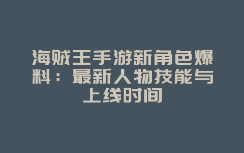 海贼王手游新角色爆料：最新人物技能与上线时间_新游动态_36397绿色下载网