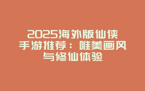2025海外版仙侠手游推荐：唯美画风与修仙体验