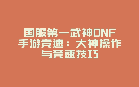 国服第一武神DNF手游竞速：大神操作与竞速技巧_游戏攻略_36397绿色下载网