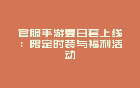 官服手游夏日套上线:限定时装与福利活动_新游动态_36397绿色下载网 官服手游夏日套上线:限定时装与福利活动_新游动态_36397绿色下载网