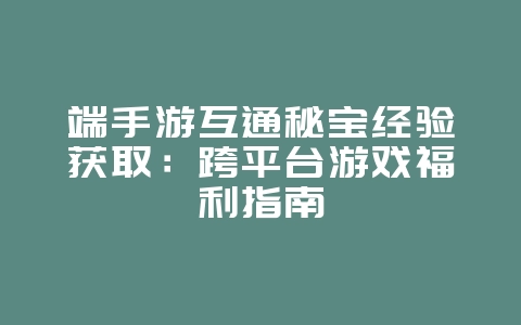 端手游互通秘宝经验获取:跨平台游戏福利指南_游戏攻略_36397绿色下载网 端手游互通秘宝经验获取:跨平台游戏福利指南_游戏攻略_36397绿色下载网