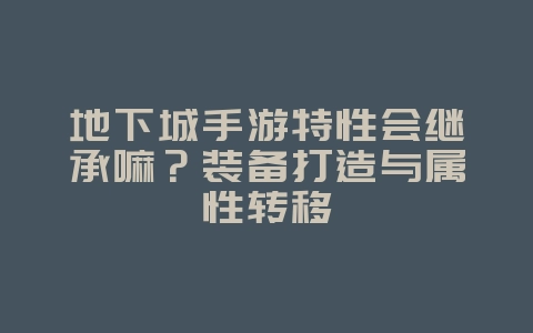 地下城手游特性会继承嘛?装备打造与属性转移_游戏攻略_36397绿色下载网 地下城手游特性会继承嘛?装备打造与属性转移_游戏攻略_36397绿色下载网