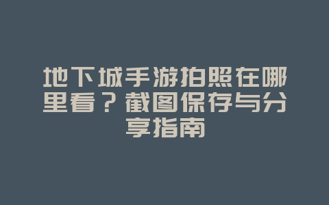 地下城手游拍照在哪里看?截图保存与分享指南_游戏攻略_36397绿色下载网 地下城手游拍照在哪里看?截图保存与分享指南_游戏攻略_36397绿色下载网