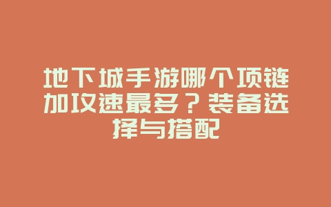 地下城手游哪个项链加攻速最多？装备选择与搭配_游戏攻略_36397绿色下载网