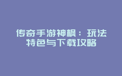 传奇手游神枫：玩法特色与下载攻略_游戏资讯_36397绿色下载网