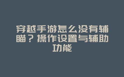 穿越手游怎么没有辅瞄？操作设置与辅助功能_游戏攻略_36397绿色下载网
