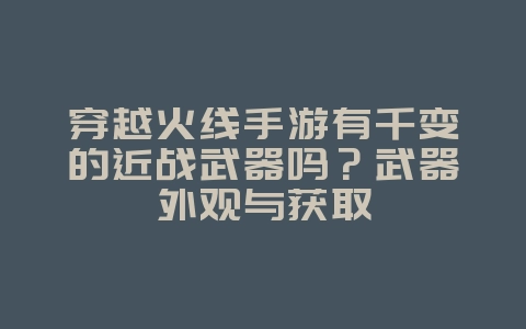 穿越火线手游有千变的近战武器吗?武器外观与获取_游戏资讯_36397绿色下载网 穿越火线手游有千变的近战武器吗?武器外观与获取_游戏资讯_36397绿色下载网
