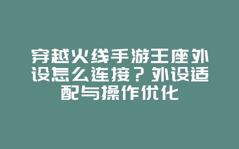 穿越火线手游王座外设怎么连接？外设适配与操作优化_游戏攻略_36397绿色下载网