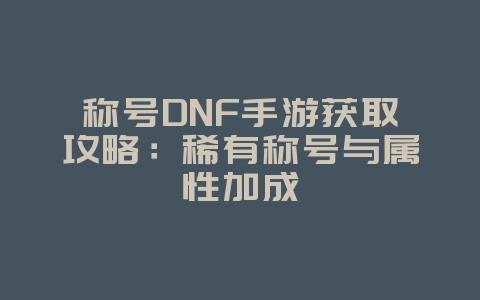 称号DNF手游获取攻略:稀有称号与属性加成_游戏攻略_36397绿色下载网 称号DNF手游获取攻略:稀有称号与属性加成_游戏攻略_36397绿色下载网