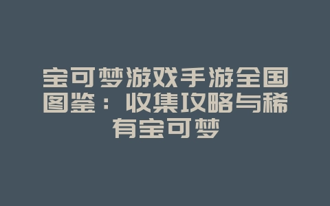宝可梦游戏手游全国图鉴：收集攻略与稀有宝可梦_游戏攻略_36397绿色下载网