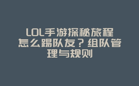 LOL手游探秘旅程怎么踢队友？组队管理与规则_游戏攻略_36397绿色下载网