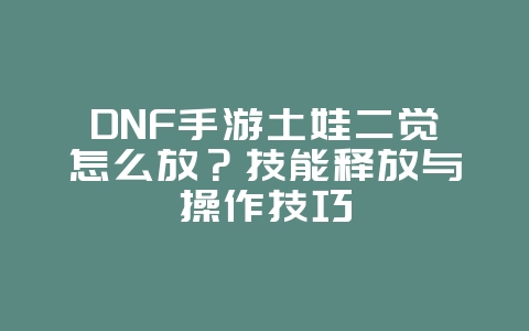 DNF手游土娃二觉怎么放?技能释放与操作技巧_游戏攻略_36397绿色下载网 DNF手游土娃二觉怎么放?技能释放与操作技巧_游戏攻略_36397绿色下载网