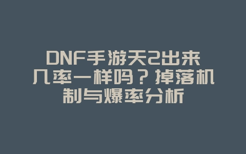 DNF手游天2出来几率一样吗?掉落机制与爆率分析_游戏资讯_36397绿色下载网 DNF手游天2出来几率一样吗?掉落机制与爆率分析_游戏资讯_36397绿色下载网
