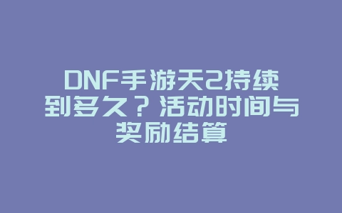 DNF手游天2持续到多久?活动时间与奖励结算_游戏资讯_36397绿色下载网 DNF手游天2持续到多久?活动时间与奖励结算_游戏资讯_36397绿色下载网