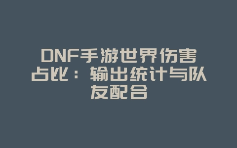 DNF手游世界伤害占比：输出统计与队友配合_游戏攻略_36397绿色下载网
