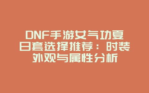 DNF手游女气功夏日套选择推荐：时装外观与属性分析_游戏攻略_36397绿色下载网