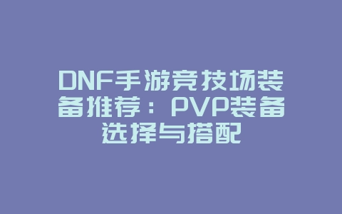 DNF手游竞技场装备推荐：PVP装备选择与搭配_游戏攻略_36397绿色下载网