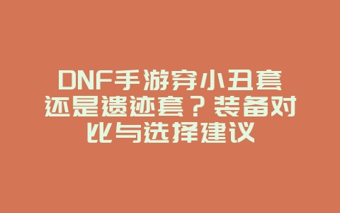 DNF手游穿小丑套还是遗迹套？装备对比与选择建议_游戏攻略_36397绿色下载网