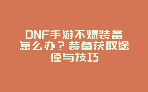 DNF手游不爆装备怎么办？装备获取途径与技巧_游戏攻略_36397绿色下载网