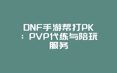 DNF手游帮打PK：PVP代练与陪玩服务_游戏资讯_36397绿色下载网
