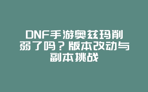 DNF手游奥兹玛削弱了吗?版本改动与副本挑战_游戏资讯_36397绿色下载网 DNF手游奥兹玛削弱了吗?版本改动与副本挑战_游戏资讯_36397绿色下载网