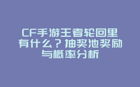 CF手游王者轮回里有什么？抽奖池奖励与概率分析_游戏资讯_36397绿色下载网